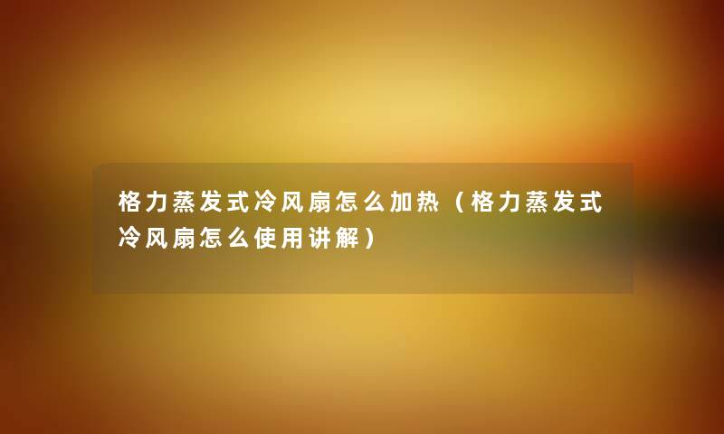 格力蒸发式冷风扇怎么加热（格力蒸发式冷风扇怎么使用讲解）
