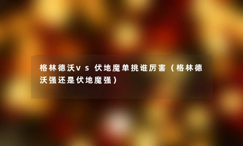格林德沃vs伏地魔单挑谁厉害（格林德沃强还是伏地魔强）