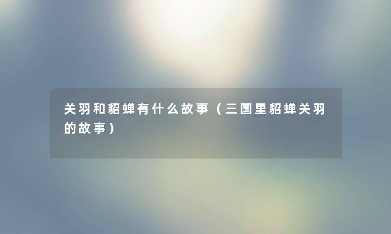 关羽和貂蝉有什么故事（三国里貂蝉关羽的故事）