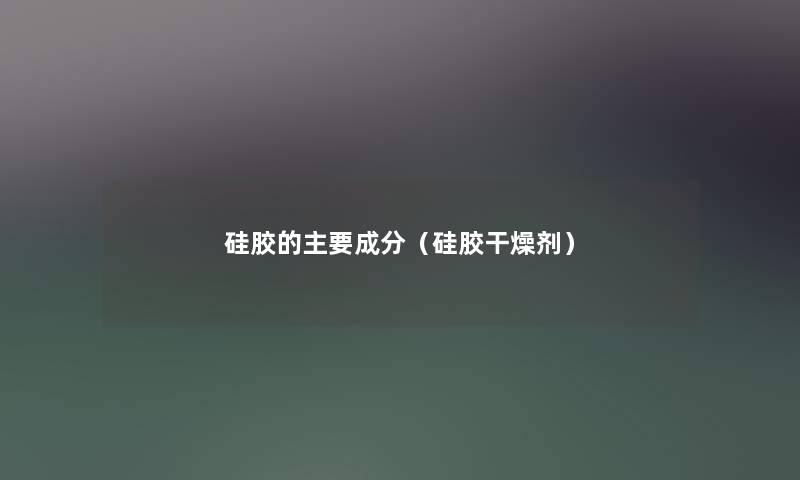 硅胶的主要成分（硅胶干燥剂）