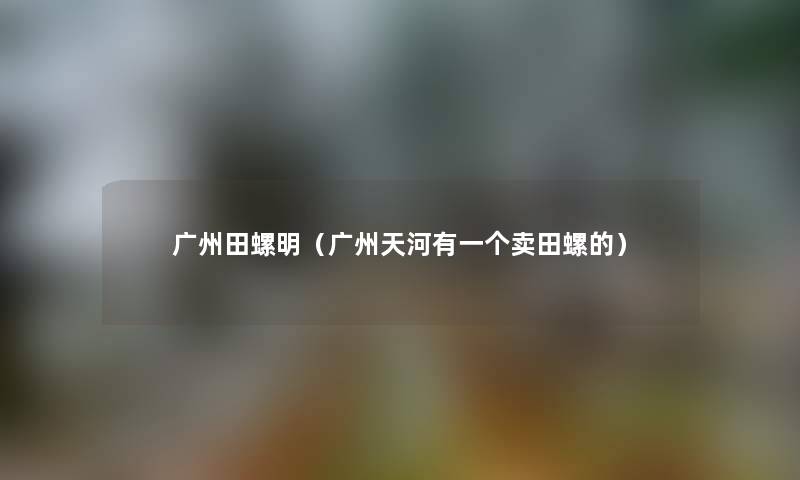 广州田螺明（广州天河有一个卖田螺的）