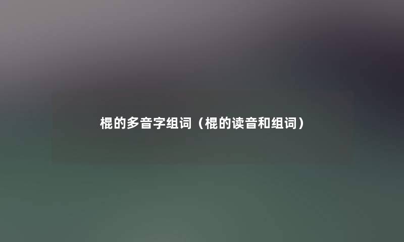 棍的多音字组词（棍的读音和组词）