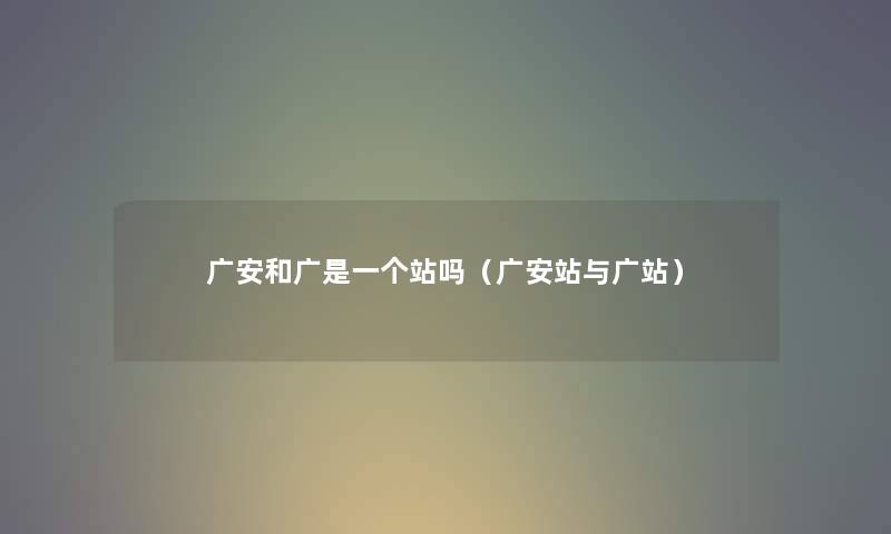 广安和广是一个站吗（广安站与广站）