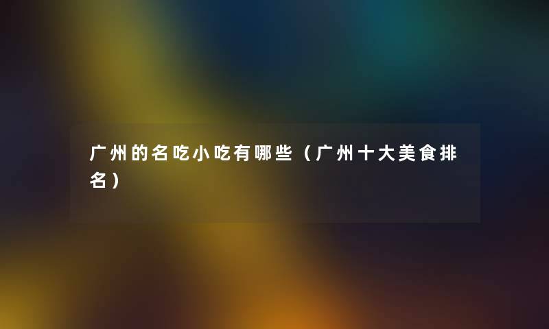 广州的名吃小吃有哪些（广州一些美食推荐）
