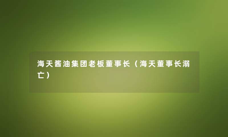 海天酱油集团老板董事长（海天董事长溺亡）