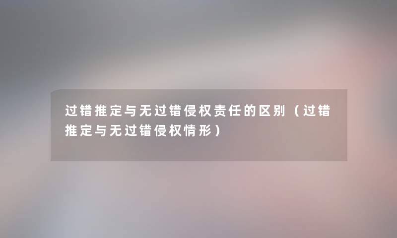 过错推定与无过错侵权责任的区别（过错推定与无过错侵权情形）