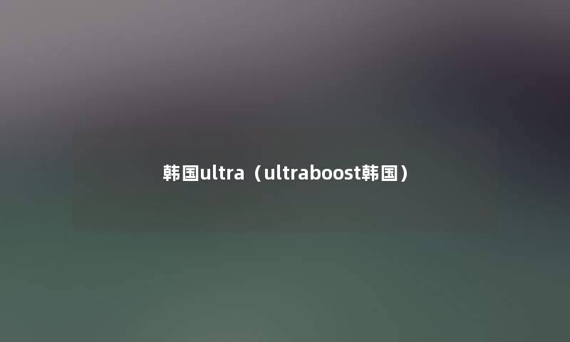韩国ultra（ultraboost韩国）