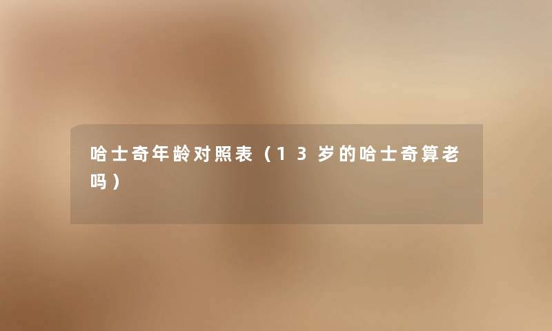 哈士奇年龄对照表（13岁的哈士奇算老吗）