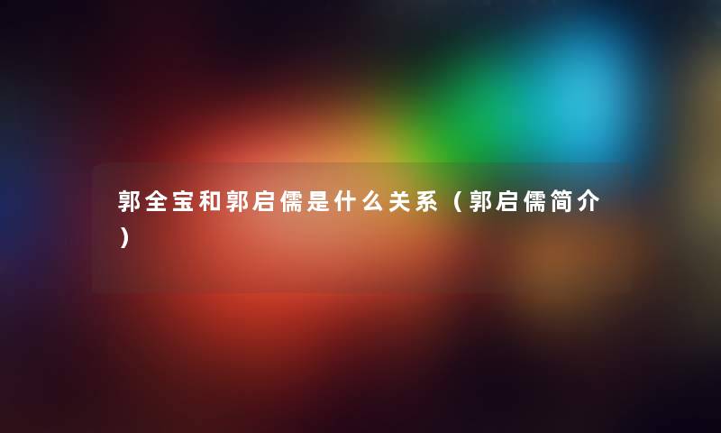 郭全宝和郭启儒是什么关系（郭启儒简介）