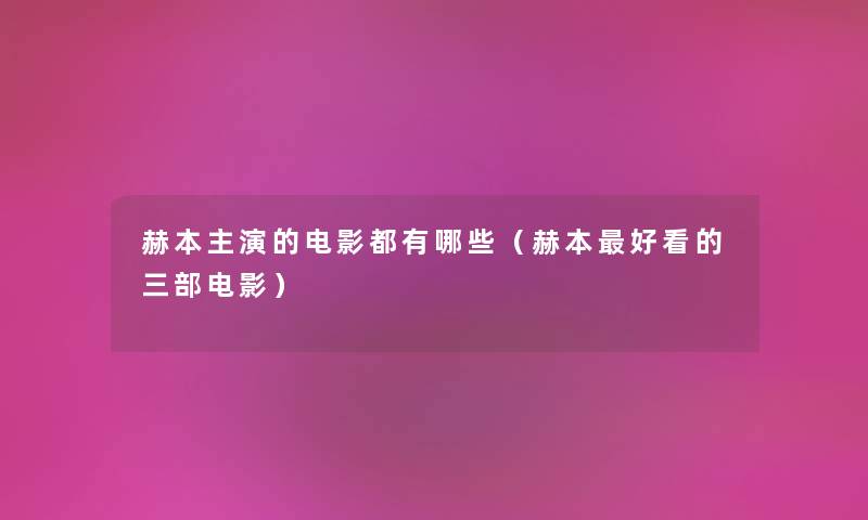 赫本主演的电影都有哪些（赫本好看的三部电影）