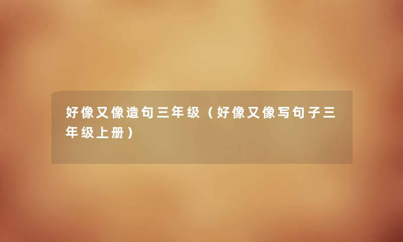 好像又像造句三年级（好像又像写句子三年级上册）
