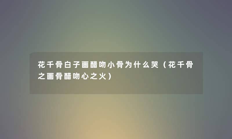 花千骨白子画醋吻小骨为什么哭（花千骨之画骨醋吻心之火）