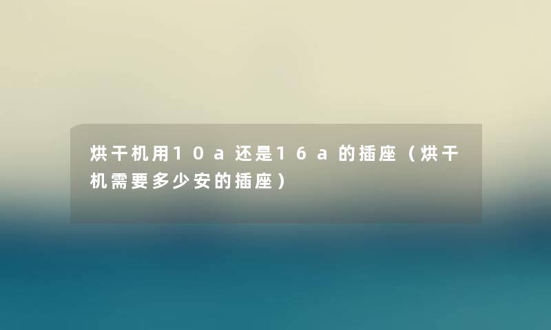 烘干机用10a还是16a的插座（烘干机需要多少安的插座）
