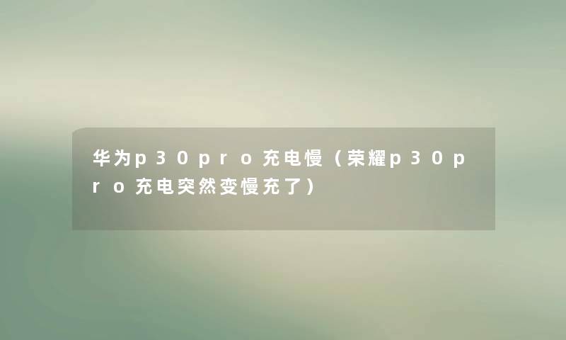 华为p30pro充电慢（荣耀p30pro充电突然变慢充了）