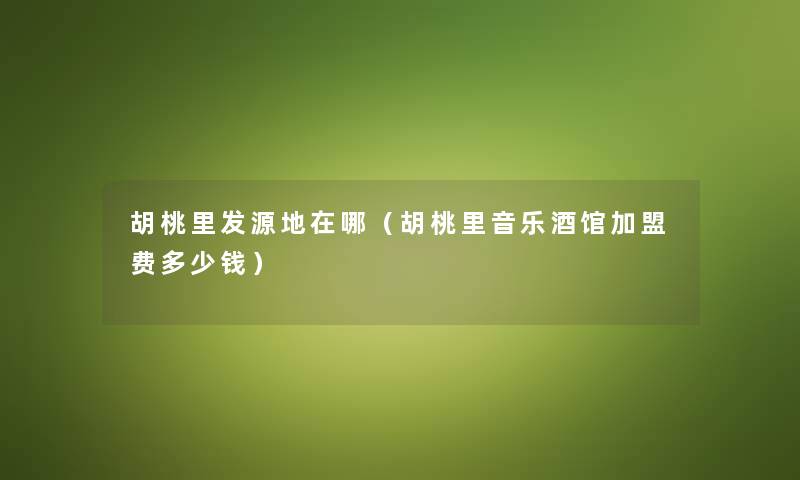 胡桃里发源地在哪（胡桃里音乐酒馆加盟费多少钱）
