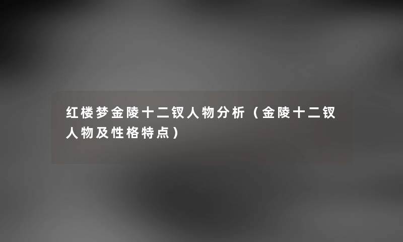 红楼梦金陵十二钗人物分析（金陵十二钗人物及性格特点）