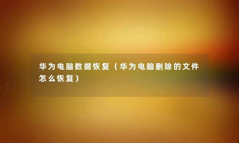 华为电脑数据恢复（华为电脑删除的文件怎么恢复）