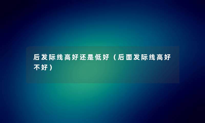 后发际线高好还是低好（后面发际线高好不好）