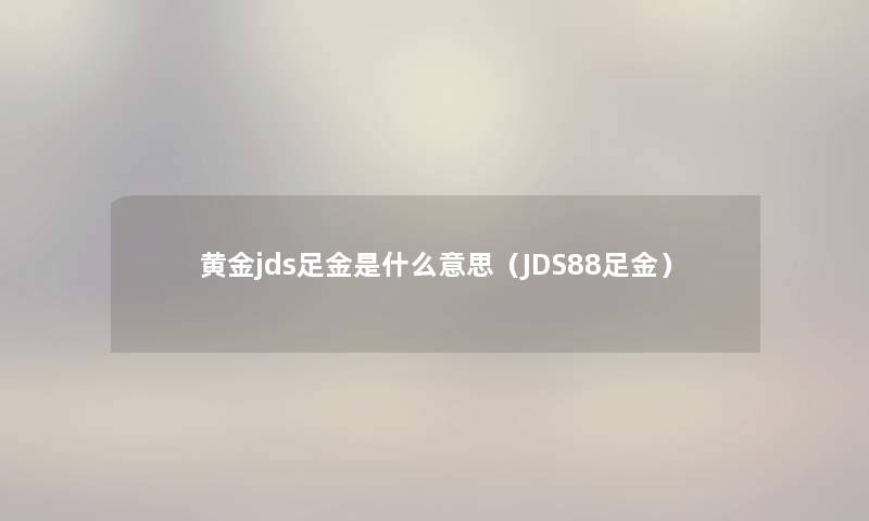 黄金jds足金是什么意思（JDS88足金）