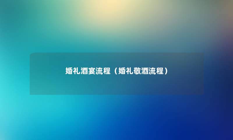 婚礼酒宴流程（婚礼敬酒流程）