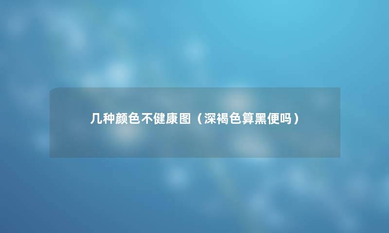 几种颜色不健康图（深褐色算黑便吗）
