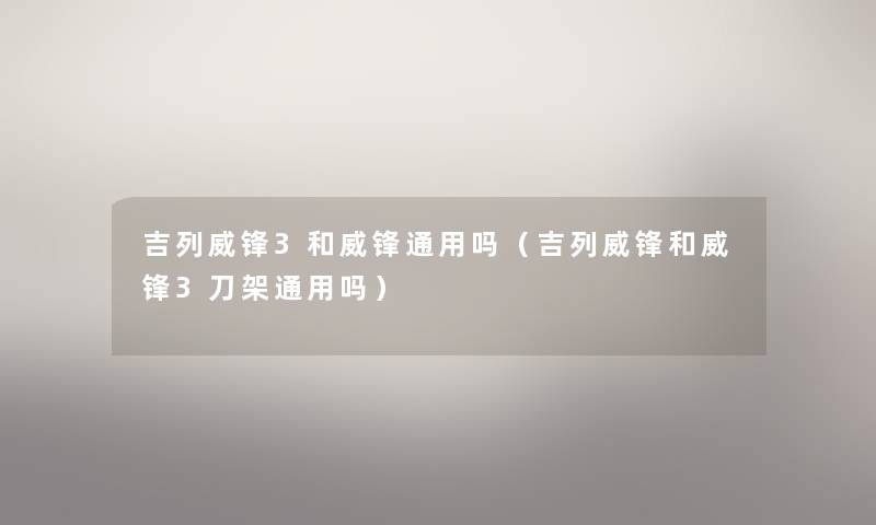 吉列威锋3和威锋通用吗（吉列威锋和威锋3刀架通用吗）