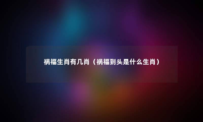 祸福生肖有几肖（祸福到头是什么生肖）