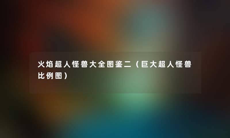 火焰超人怪兽大全讲解二（巨大超人怪兽比例图）