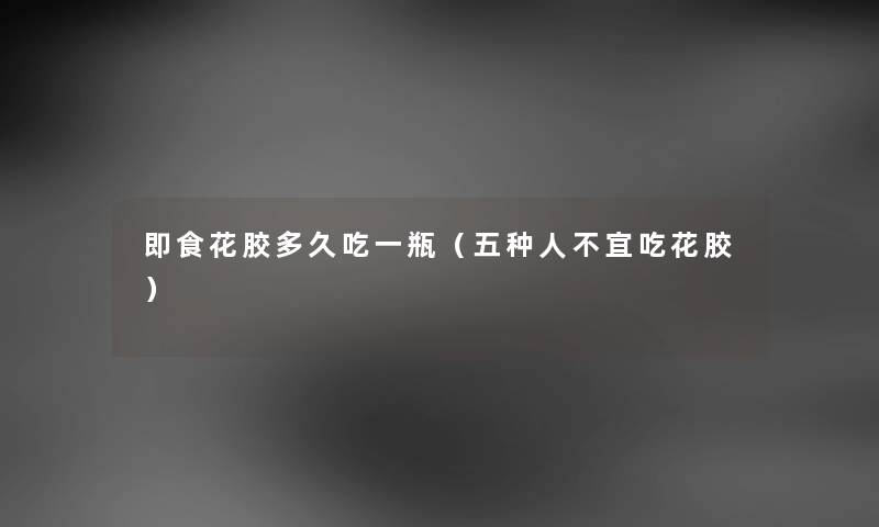 即食花胶多久吃一瓶（五种人不宜吃花胶）