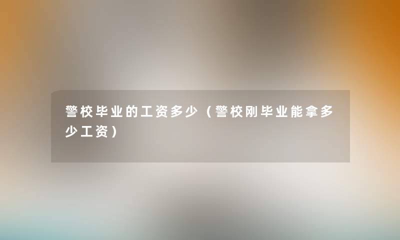 警校毕业的工资多少（警校刚毕业能拿多少工资）