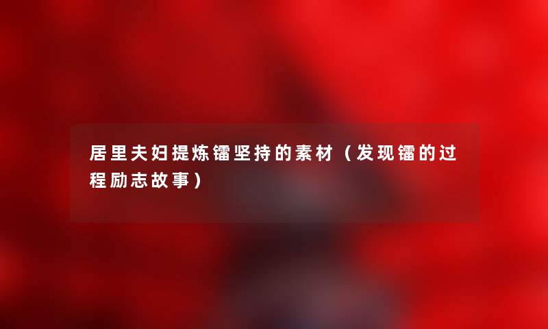 居里夫妇提炼镭坚持的素材（发现镭的过程励志故事）
