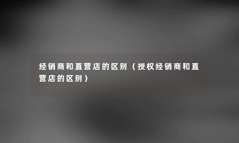 经销商和直营店的区别（授权经销商和直营店的区别）