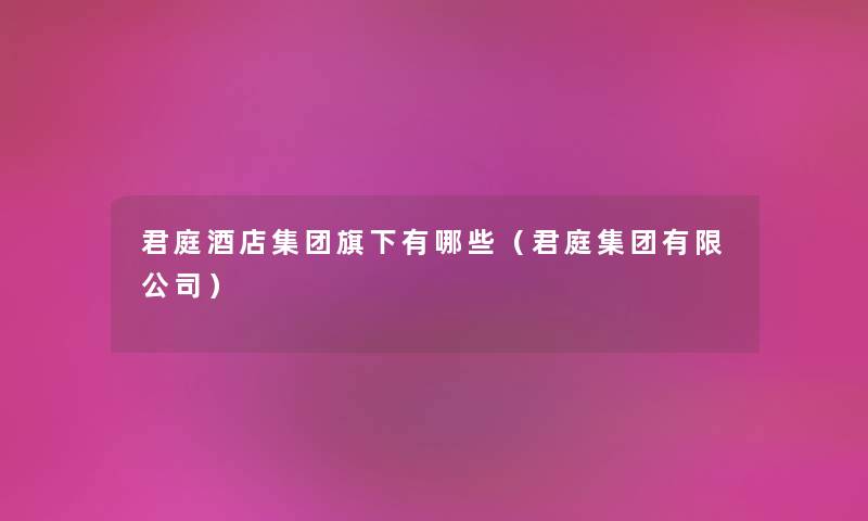 君庭酒店集团旗下有哪些（君庭集团有限公司）