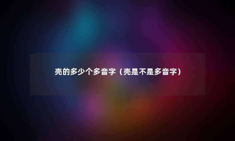 壳的多少个多音字（壳是不是多音字）