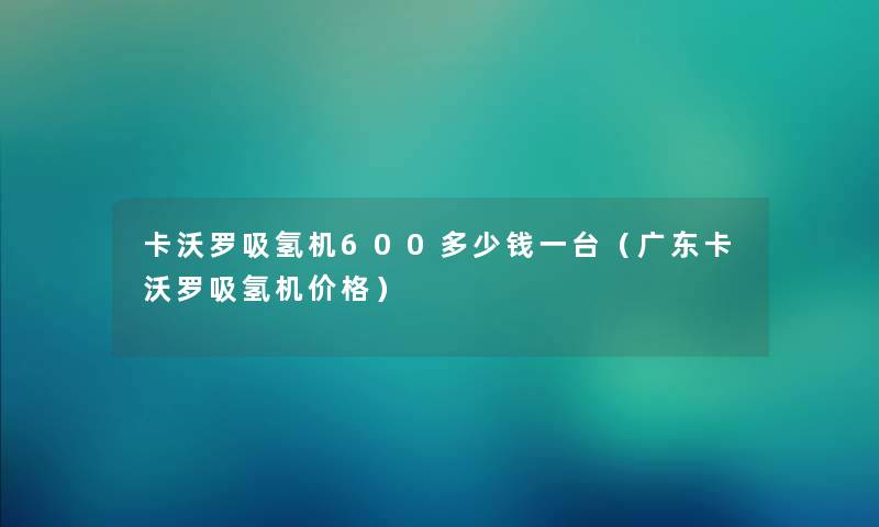 卡沃罗吸氢机600多少钱一台（广东卡沃罗吸氢机价格）