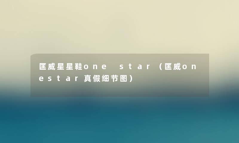 匡威星星鞋one star（匡威onestar真假细节图）