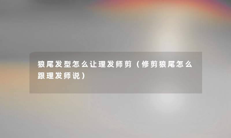 狼尾发型怎么让理发师剪（修剪狼尾怎么跟理发师说）