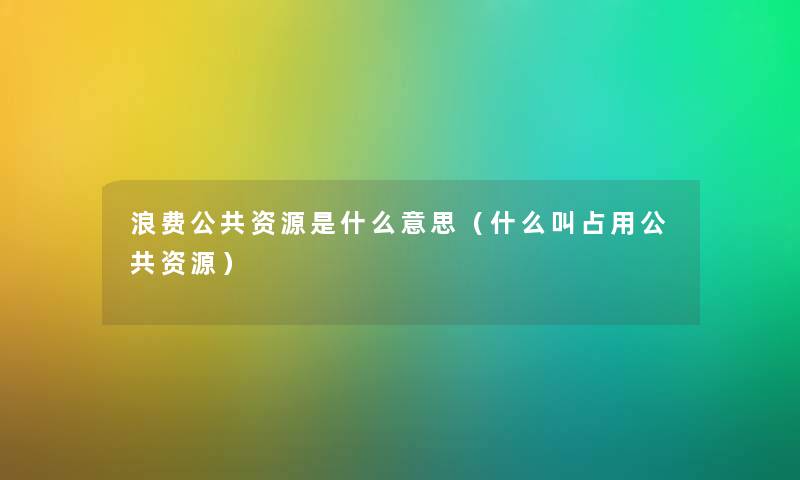 浪费公共资源是什么意思（什么叫占用公共资源）