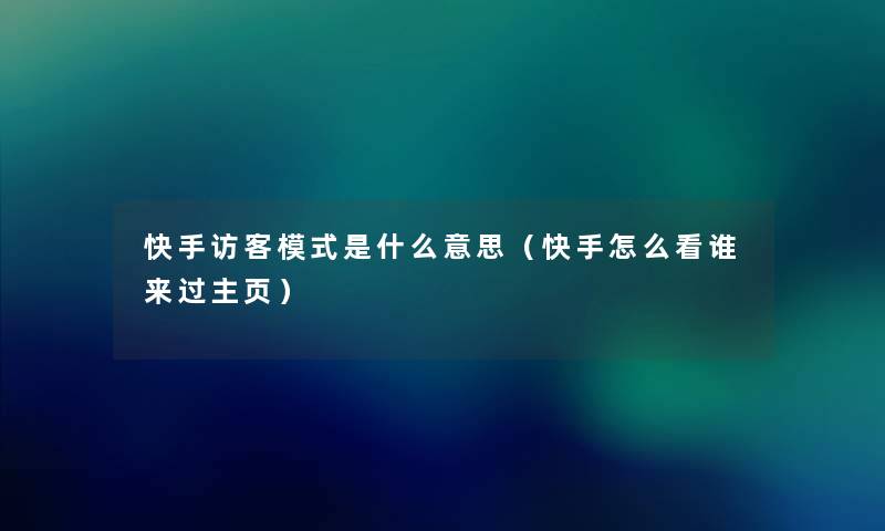 快手访客模式是什么意思（快手怎么看谁来过主页）