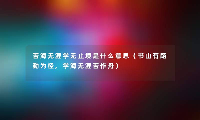 苦海无涯学无止境是什么意思（书山有路勤为径,学海无涯苦作舟）