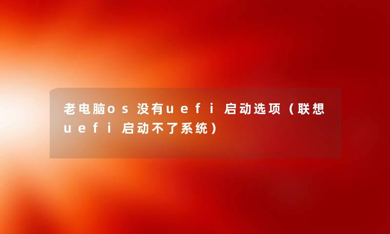 老电脑os没有uefi启动选项（联想uefi启动不了系统）