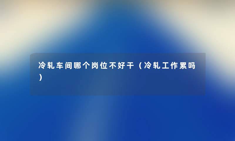 冷轧车间哪个岗位不好干（冷轧工作累吗）