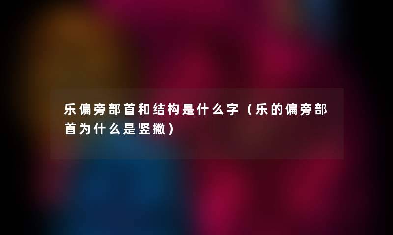 乐偏旁部首和结构是什么字（乐的偏旁部首为什么是竖撇）