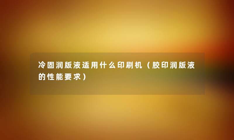 冷固润版液适用什么印刷机（胶印润版液的性能要求）