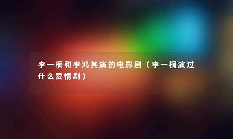 李一桐和李鸿其演的电影剧（李一桐演过什么爱情剧）