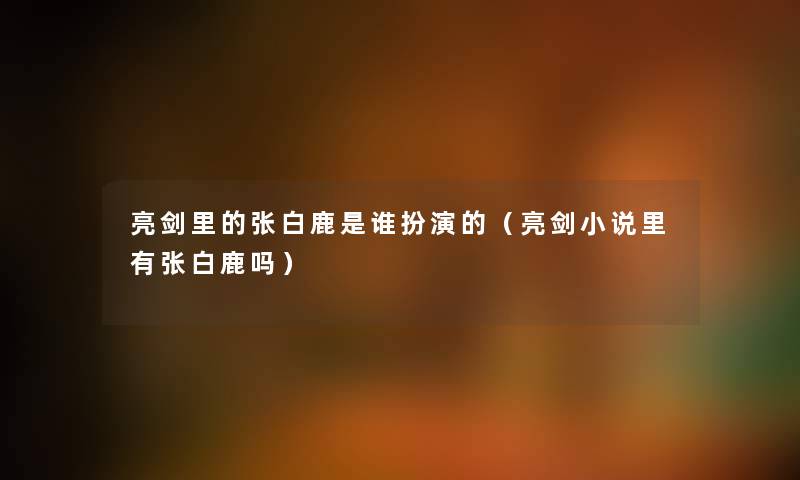 亮剑里的张白鹿是谁扮演的（亮剑小说里有张白鹿吗）