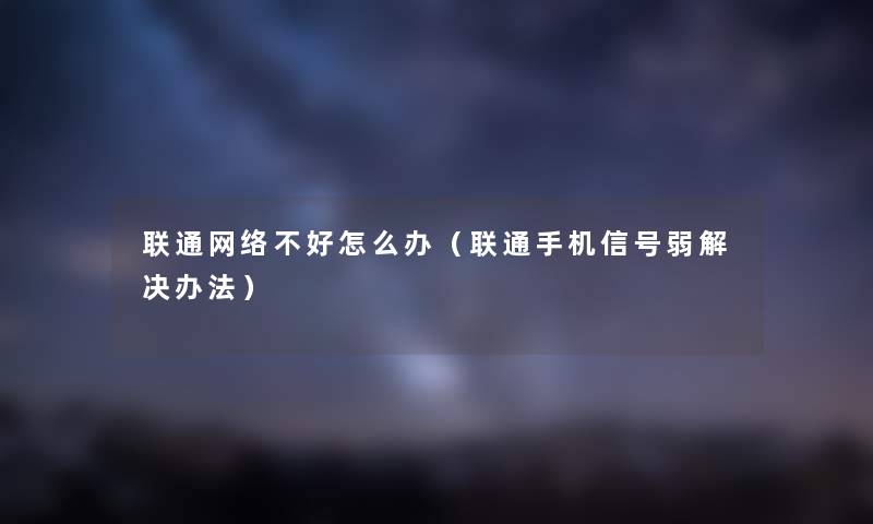 联通网络不好怎么办（联通手机信号弱解决办法）