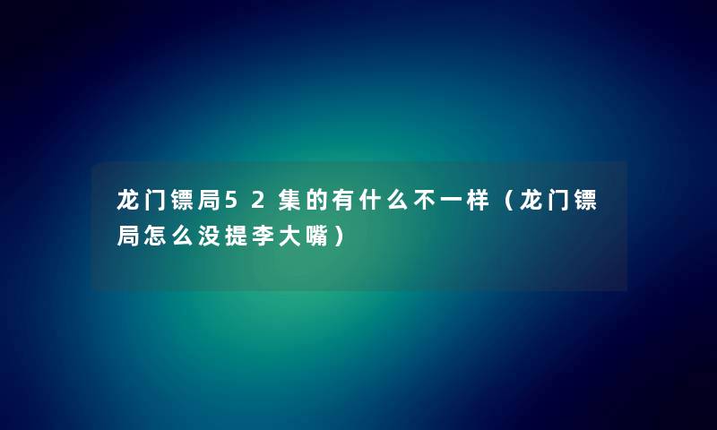龙门镖局52集的有什么不一样（龙门镖局怎么没提李大嘴）