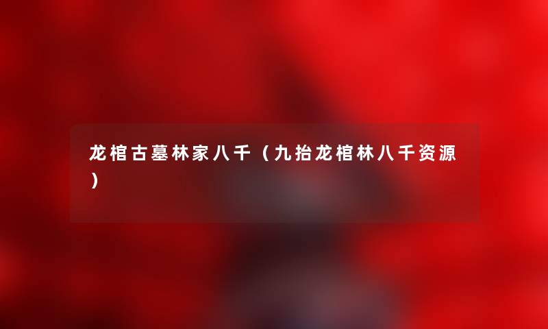 龙棺古墓林家八千（九抬龙棺林八千资源）