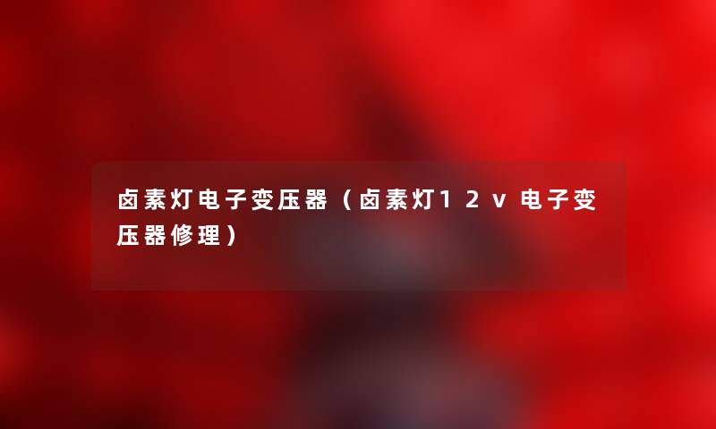 卤素灯电子变压器（卤素灯12v电子变压器修理）